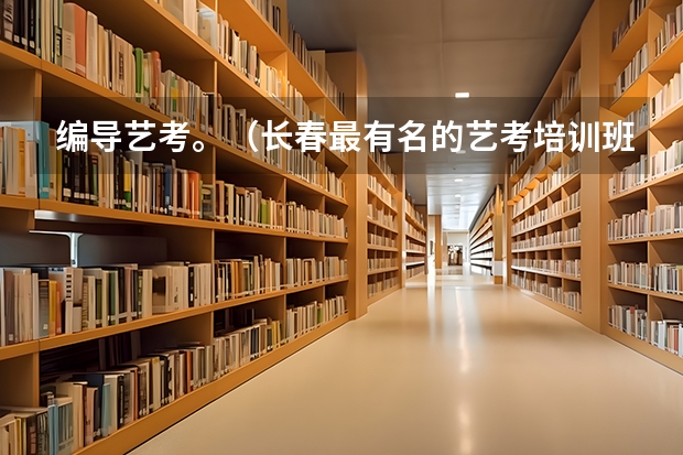 编导艺考。（长春最有名的艺考培训班）