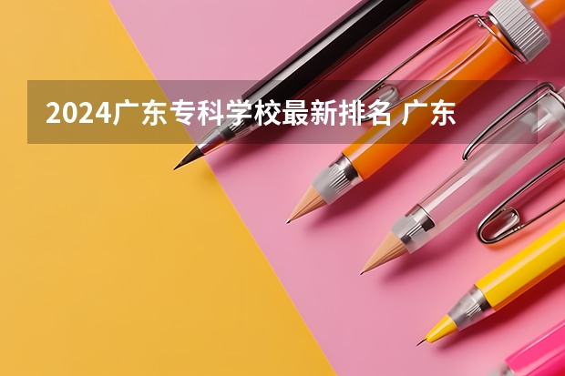 2024广东专科学校最新排名 广东省最强5所专科