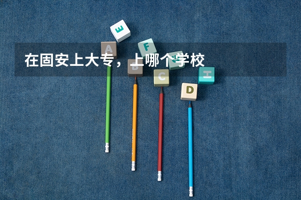 在固安上大专，上哪个学校