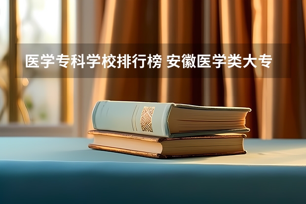 医学专科学校排行榜 安徽医学类大专院校排名
