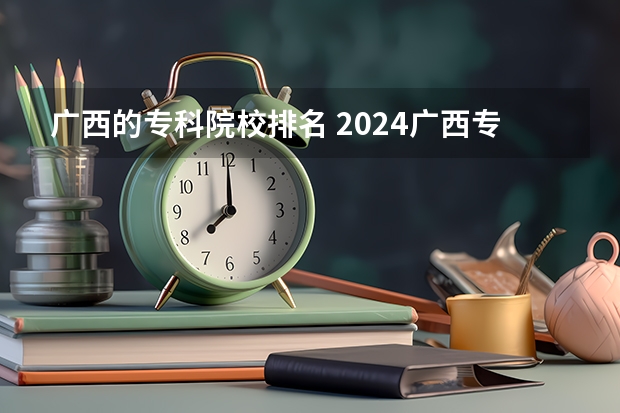 广西的专科院校排名 2024广西专科学校排名-最新竞争力排行榜