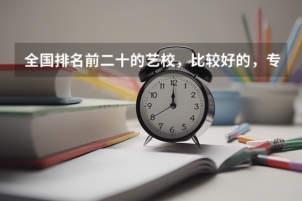 全国排名前二十的艺校,比较好的,专业性比较强的学校有哪些呀》