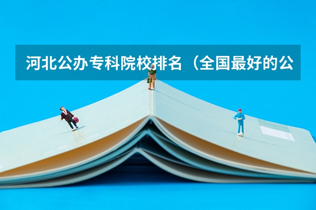 河北公办专科院校排名（全国最好的公办专科院校排名）