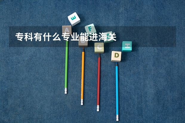 专科有什么专业能进海关