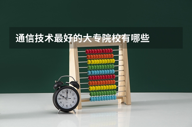 通信技术最好的大专院校有哪些
