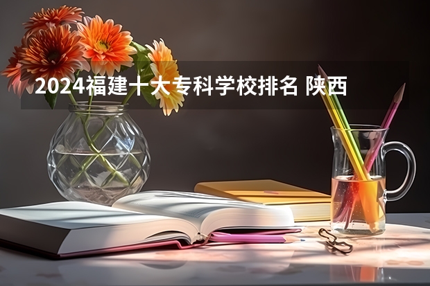 2024福建十大专科学校排名 陕西专科学校排名前十公办