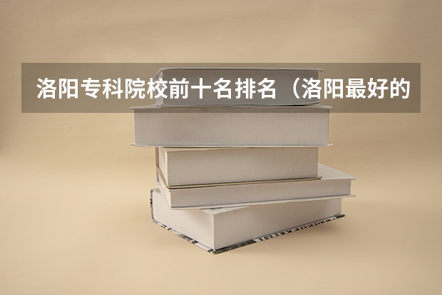洛阳专科院校前十名排名（洛阳最好的大专？）