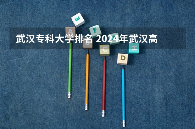 武汉专科大学排名 2024年武汉高职高专院校排名