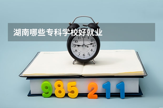 湖南哪些专科学校好就业