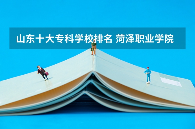 山东十大专科学校排名 菏泽职业学院在山东排第几