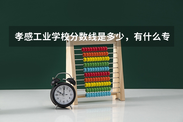 孝感工业学校分数线是多少，有什么专业