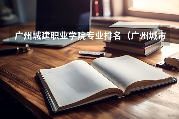 广州城建职业学院专业排名(广州城市职业学院专业排名)