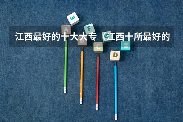 江西最好的十大大专（江西十所最好的大专学校）