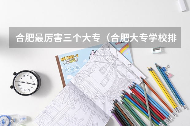 合肥最厉害三个大专（合肥大专学校排名）