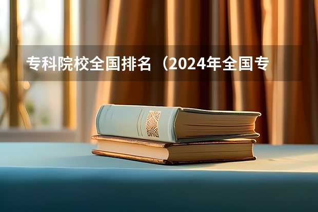 专科院校全国排名（2024年全国专科院校最新排名，你的学校排第几？）