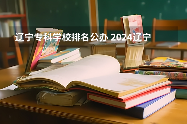 辽宁专科学校排名公办 2024辽宁十大专科院校名单
