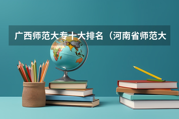 广西师范大专十大排名（河南省师范大专院校排名榜）