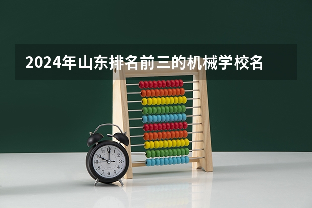 2024年山东排名前三的机械学校名单（机械维修大专院校排名）