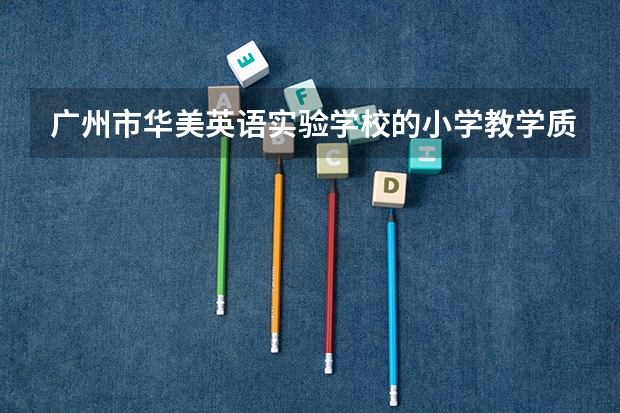 广州市华美英语实验学校的小学教学质量怎么样？