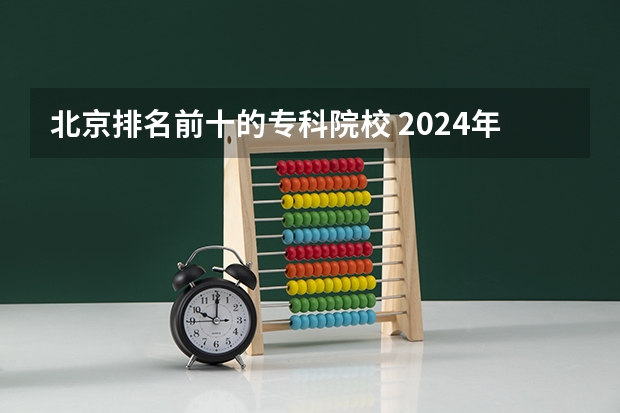 北京排名前十的专科院校 2024年北京技校最好的是哪所学校