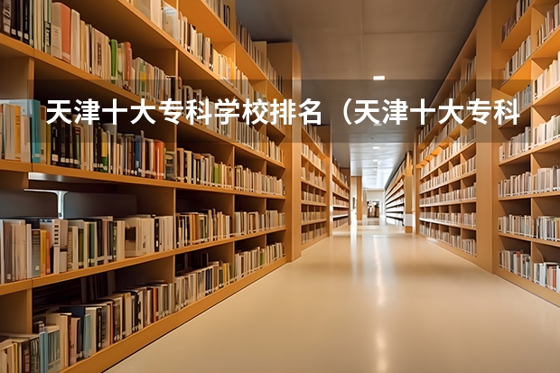 天津十大专科学校排名（天津十大专科学校）