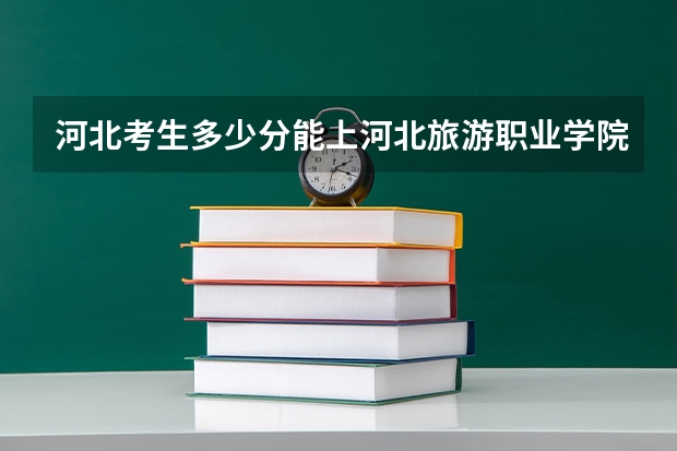 河北考生多少分能上河北旅游职业学院
