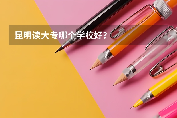 昆明读大专哪个学校好？