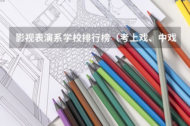 影视表演系学校排行榜（考上戏、中戏、北电、中传影视表演系比较容易还是上音、中音、川音相对容易）