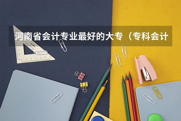 河南省会计专业最好的大专（专科会计学校排名河南省内的）