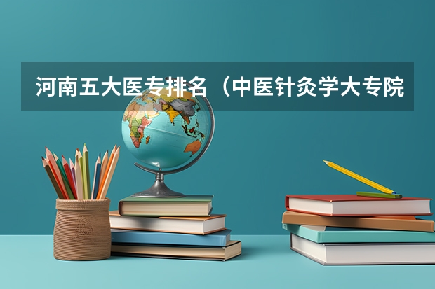 河南五大医专排名（中医针灸学大专院校排名）