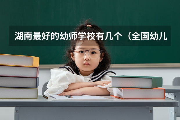 湖南最好的幼师学校有几个（全国幼儿师范高等专科学校排名）