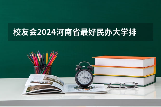 校友会2024河南省最好民办大学排名，商丘学院第一，河南大学第二（校友会2024洛阳市大学排名，河南科技大学、洛阳科技职业学院高居首位）