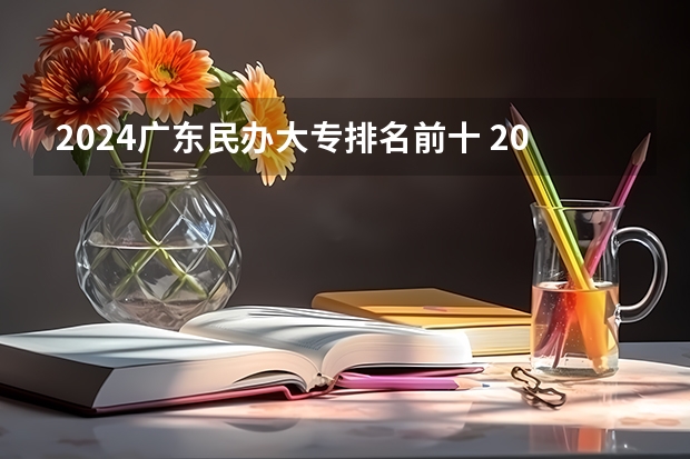 2024广东民办大专排名前十 2024广东省最低分的公办大专排名及最低分数线位次