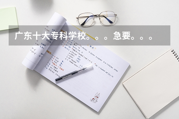 广东十大专科学校。。。急要。。。 广东专科学校排名
