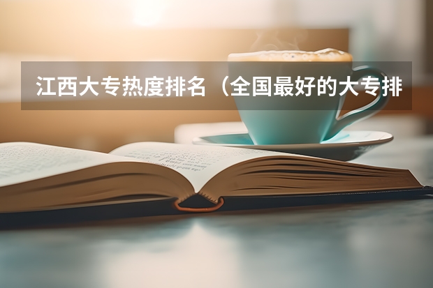 江西大专热度排名（全国最好的大专排名一览表）