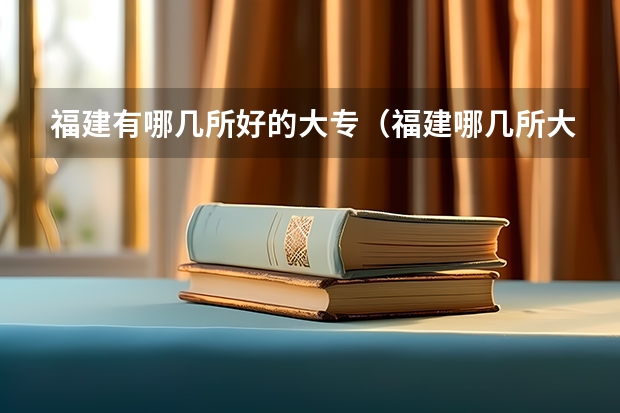 福建有哪几所好的大专（福建哪几所大专比较好）