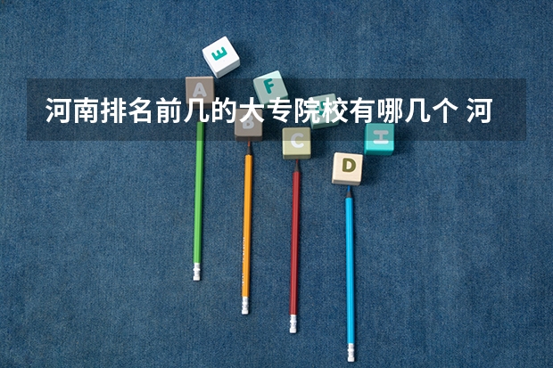 河南排名前几的大专院校有哪几个 河南大专院校最新排名