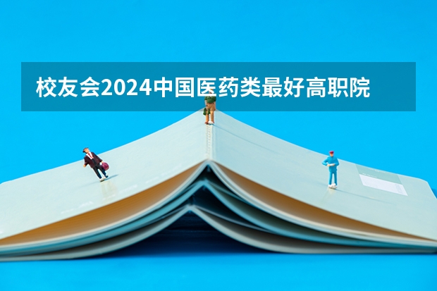 校友会2024中国医药类最好高职院校排名，南阳医学高等专科学校前三 安庆医药高等专科学校排名