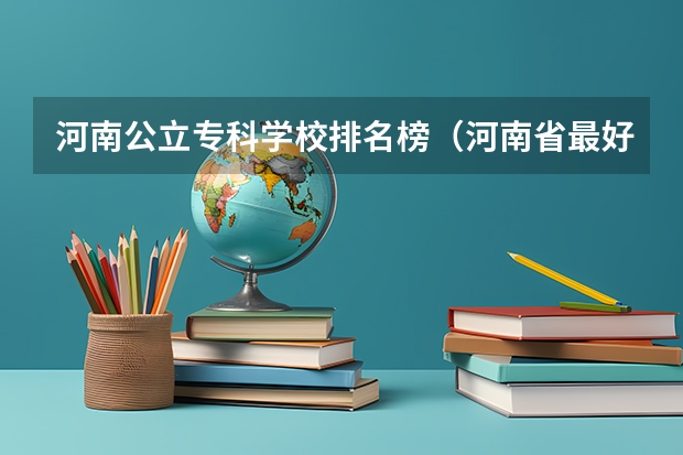 河南公立专科学校排名榜（河南省最好的专科学校的排名）