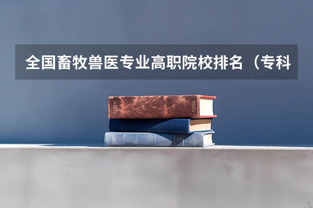 全国畜牧兽医专业高职院校排名（专科学校排行榜） 4所畜牧类专科学校排名