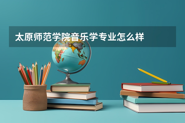 太原师范学院音乐学专业怎么样