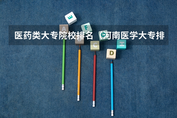 医药类大专院校排名（河南医学大专排名前十的学校）