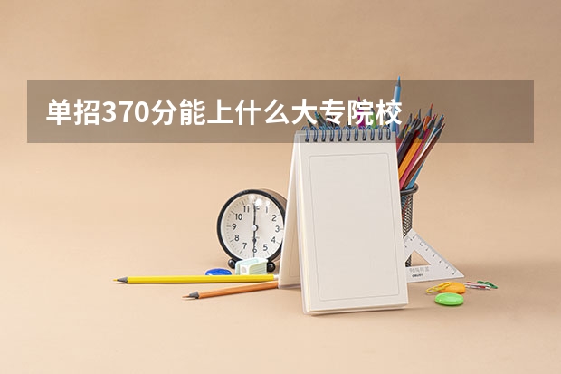单招370分能上什么大专院校
