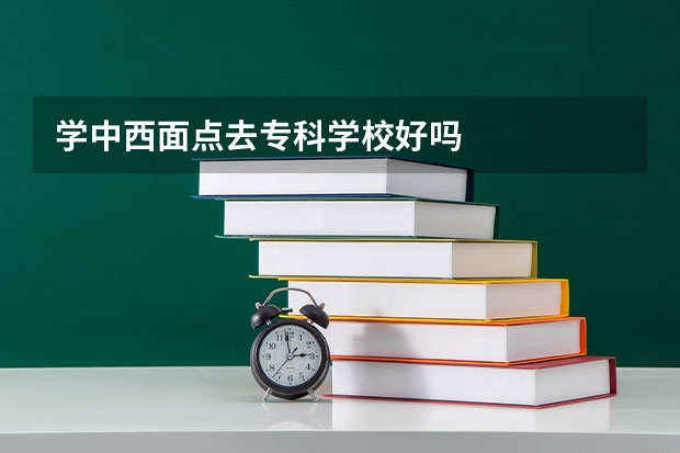 学中西面点去专科学校好吗