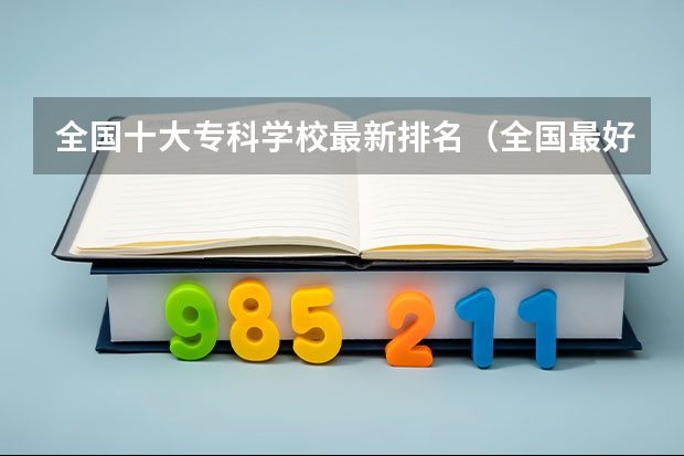 全国十大专科学校最新排名(全国最好的专科院校排名(国内专科院校实力排行情况))