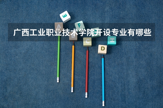 广西工业职业技术学院开设专业有哪些 广西工业职业技术学院王牌专业有什么