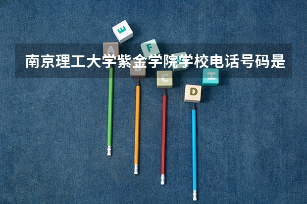 南京理工大学紫金学院学校电话号码是多少 南京理工大学紫金学院简介