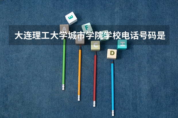 大连理工大学城市学院学校电话号码是多少 大连理工大学城市学院简介