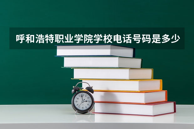 呼和浩特职业学院学校电话号码是多少 呼和浩特职业学院简介