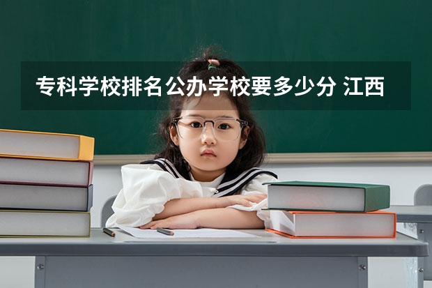 专科学校排名公办学校要多少分 江西公办专科学校排名及分数线